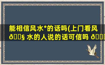 能相信风水*
的话吗(上门看风 🐧 水的人说的话可信吗 🐝 )